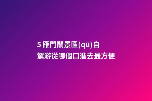 5. 雁門關景區(qū)自駕游從哪個口進去最方便